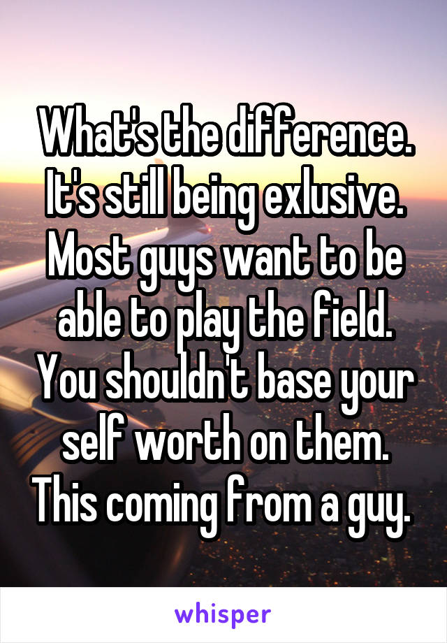 What's the difference. It's still being exlusive. Most guys want to be able to play the field. You shouldn't base your self worth on them. This coming from a guy. 