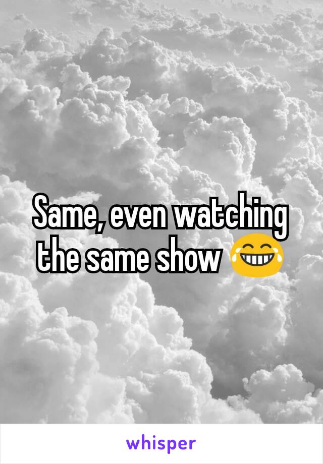 Same, even watching the same show 😂