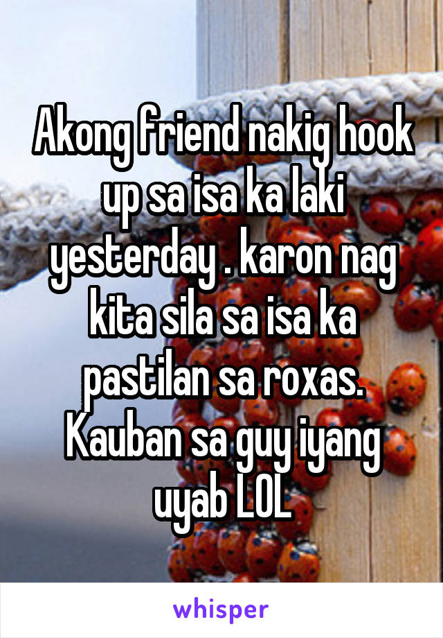 Akong friend nakig hook up sa isa ka laki yesterday . karon nag kita sila sa isa ka pastilan sa roxas.
Kauban sa guy iyang uyab LOL