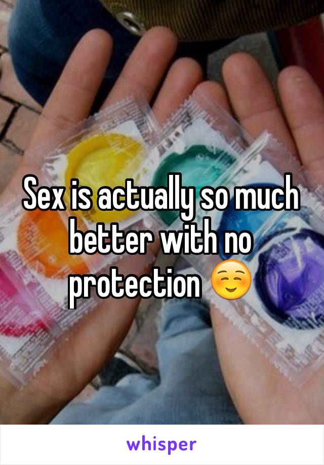 Sex is actually so much better with no protection ☺️