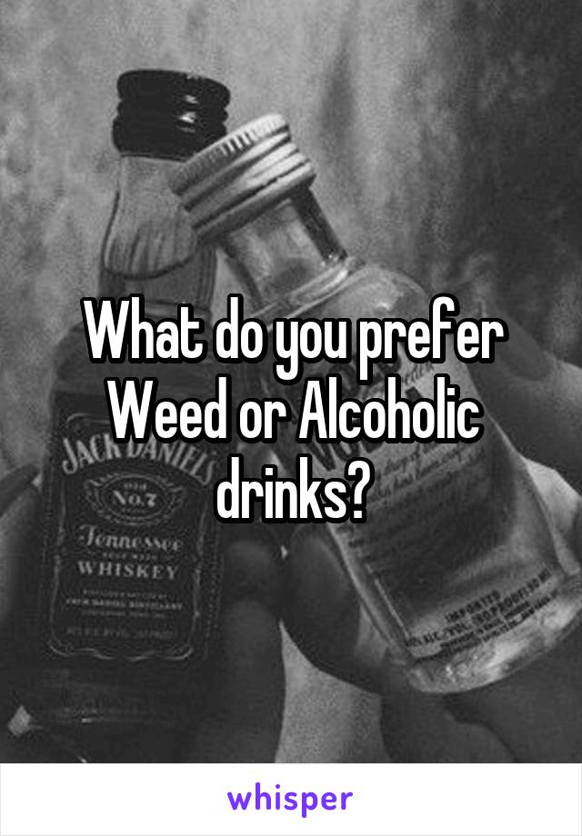 What do you prefer
Weed or Alcoholic drinks?