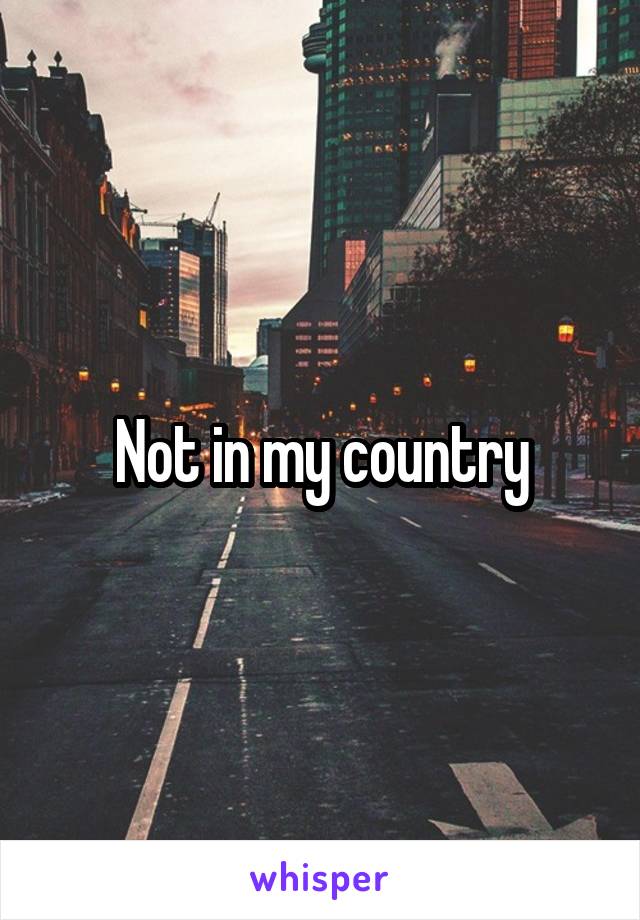 Not in my country