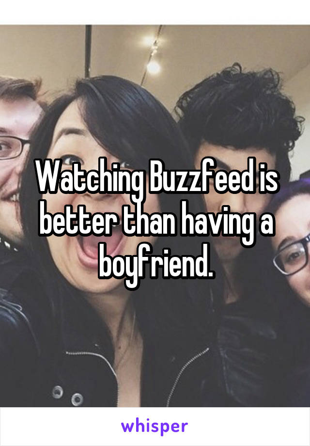 Watching Buzzfeed is better than having a boyfriend.