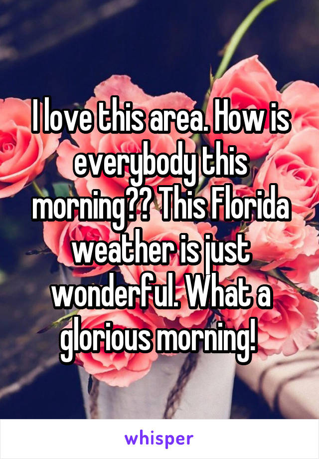 I love this area. How is everybody this morning?? This Florida weather is just wonderful. What a glorious morning! 