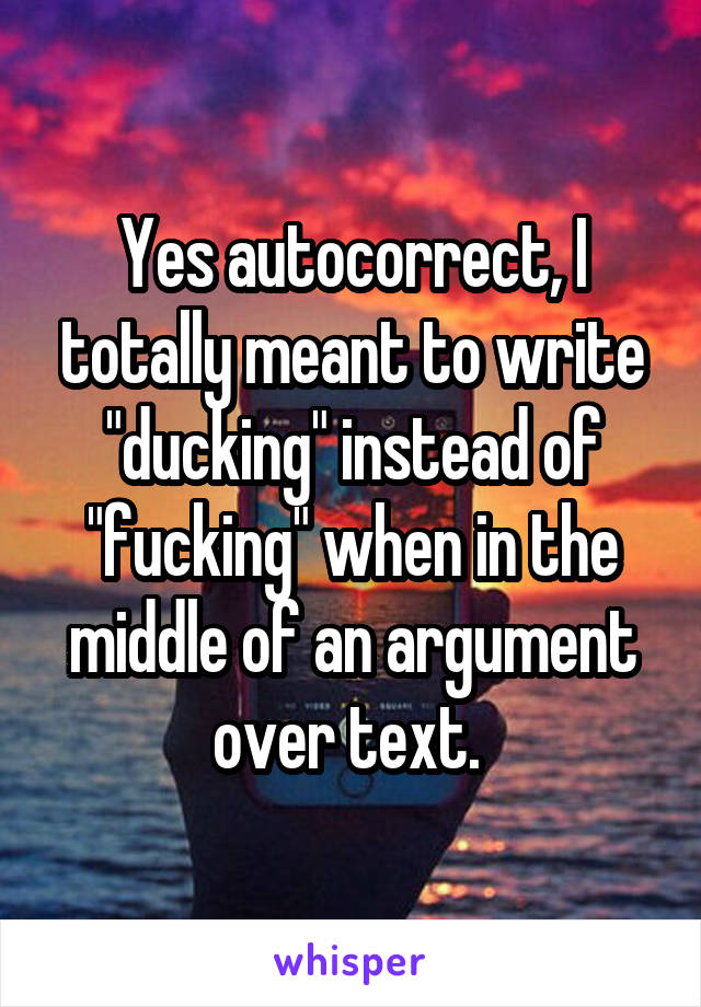 Yes autocorrect, I totally meant to write "ducking" instead of "fucking" when in the middle of an argument over text. 