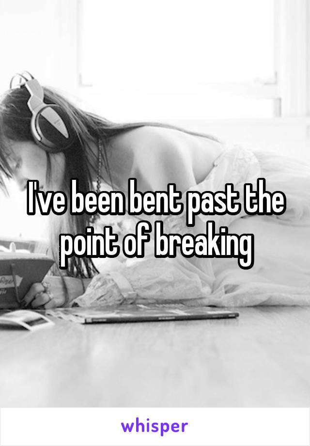 I've been bent past the point of breaking