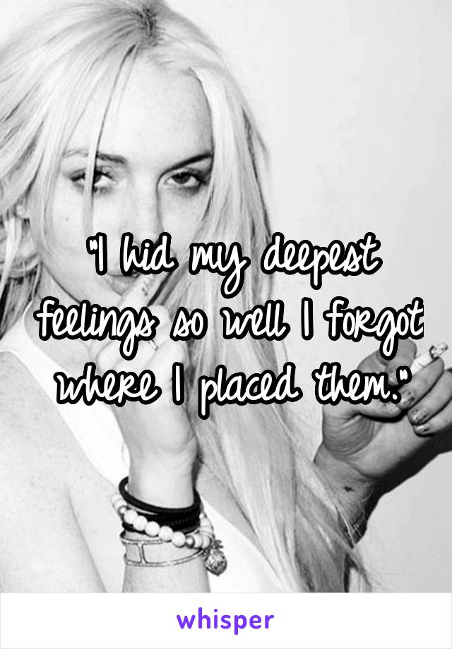 "I hid my deepest feelings so well I forgot where I placed them."