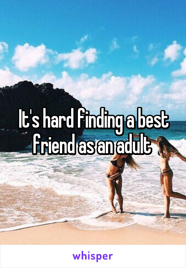 It's hard finding a best friend as an adult 