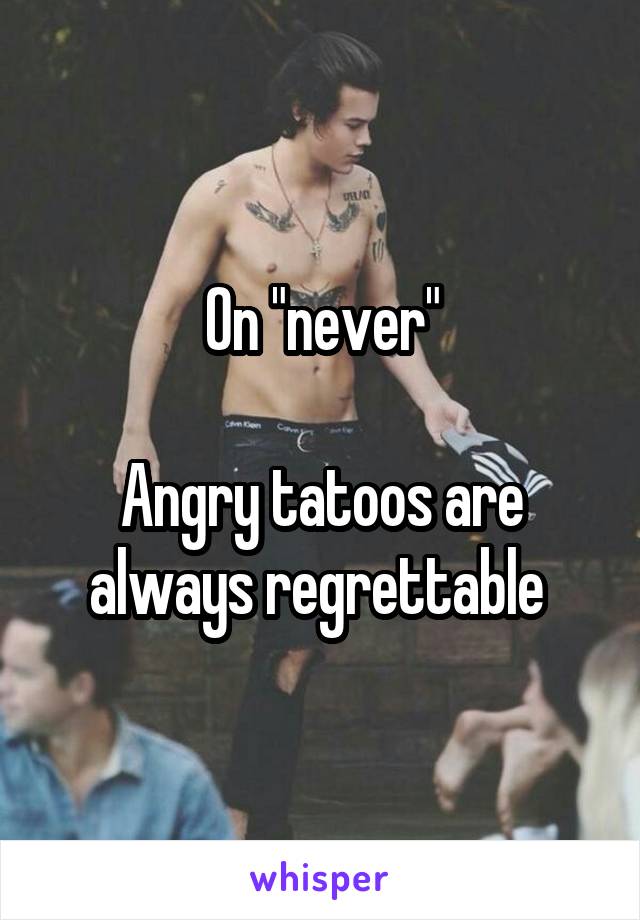 On "never"

Angry tatoos are always regrettable 