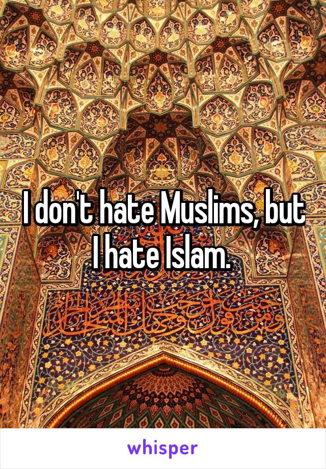 I don't hate Muslims, but I hate Islam. 