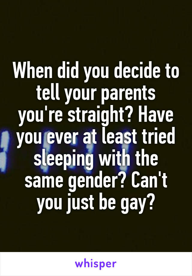 When did you decide to tell your parents you're straight? Have you ever at least tried sleeping with the same gender? Can't you just be gay?