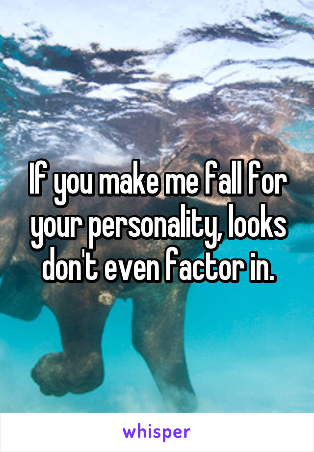 If you make me fall for your personality, looks don't even factor in.