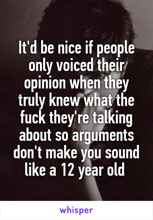 It'd be nice if people only voiced their opinion when they truly knew what the fuck they're talking about so arguments don't make you sound like a 12 year old 