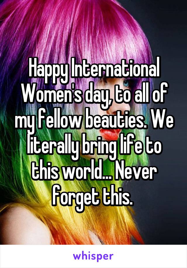 Happy International Women's day, to all of my fellow beauties. We literally bring life to this world... Never forget this. 