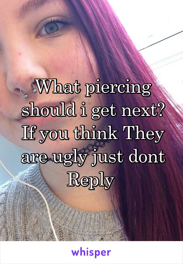 What piercing should i get next? If you think They are ugly just dont Reply 