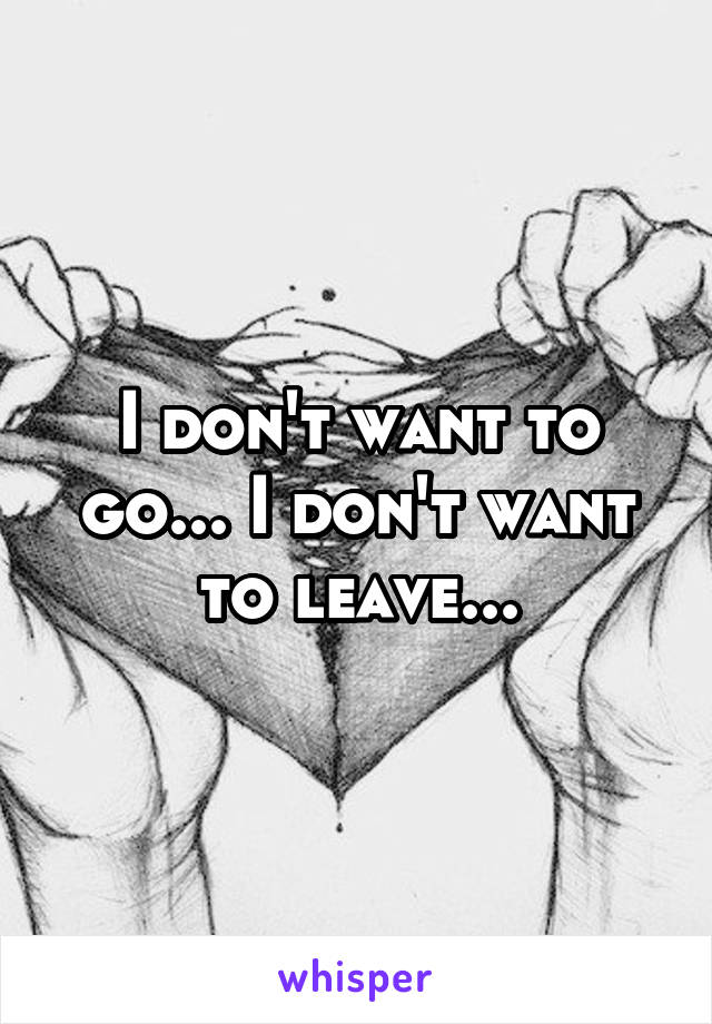 I don't want to go... I don't want to leave...