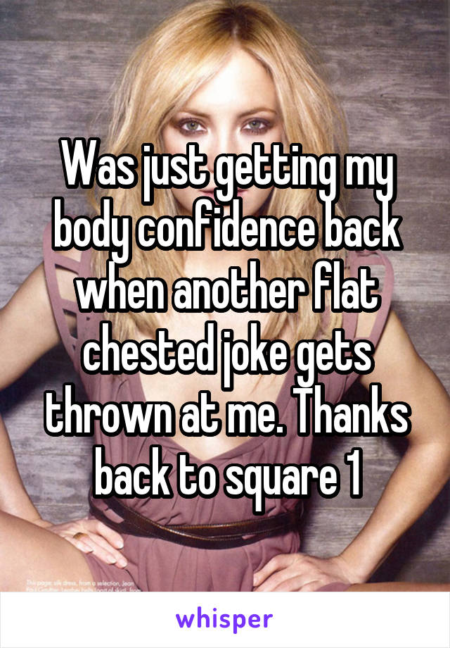 Was just getting my body confidence back when another flat chested joke gets thrown at me. Thanks back to square 1