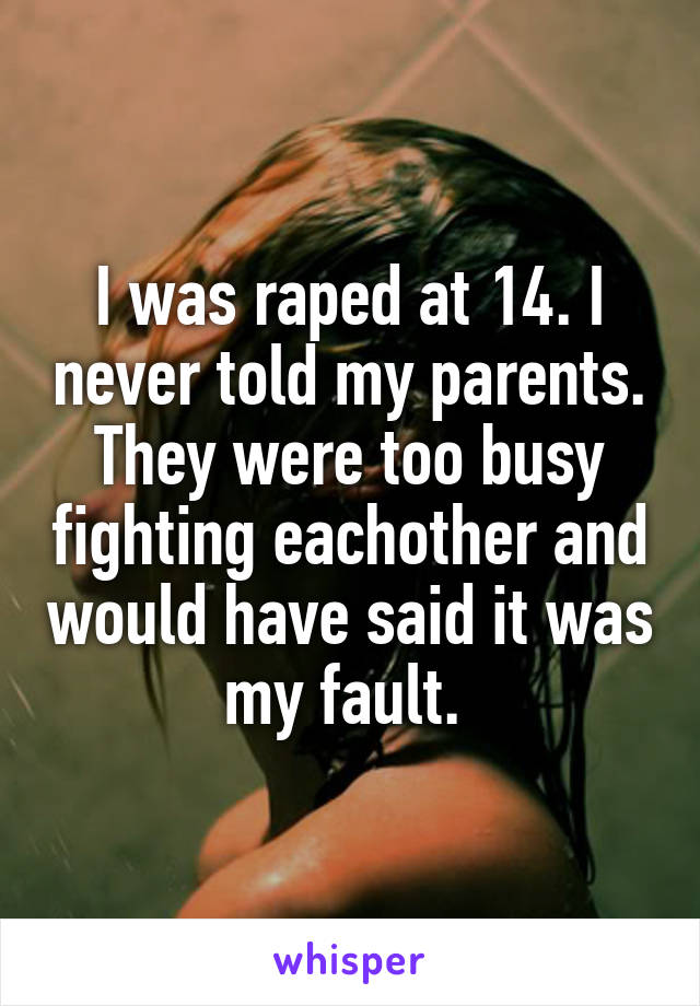 I was raped at 14. I never told my parents. They were too busy fighting eachother and would have said it was my fault. 