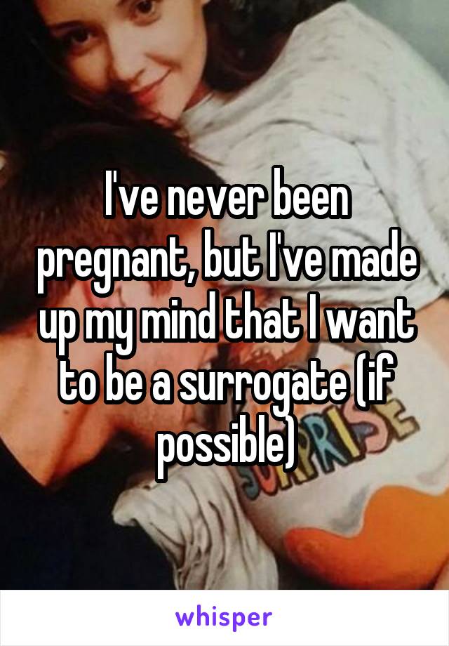 I've never been pregnant, but I've made up my mind that I want to be a surrogate (if possible)