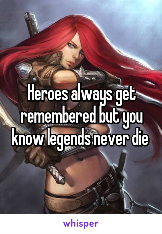 Heroes always get remembered but you know legends never die 