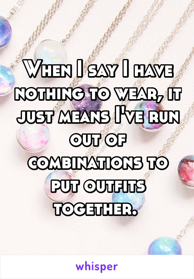 When I say I have nothing to wear, it just means I've run out of combinations to put outfits together. 