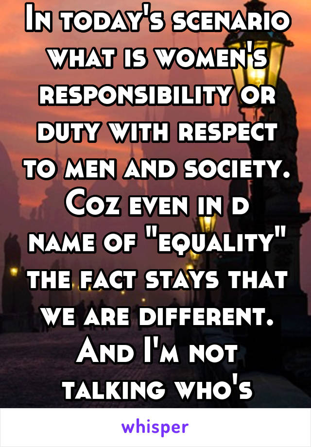 In today's scenario what is women's responsibility or duty with respect to men and society.
Coz even in d name of "equality" the fact stays that we are different.
And I'm not talking who's superior.