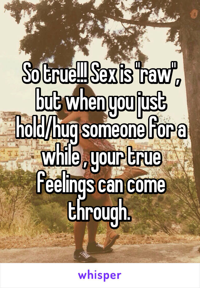 So true!!! Sex is "raw", but when you just hold/hug someone for a while , your true feelings can come through. 