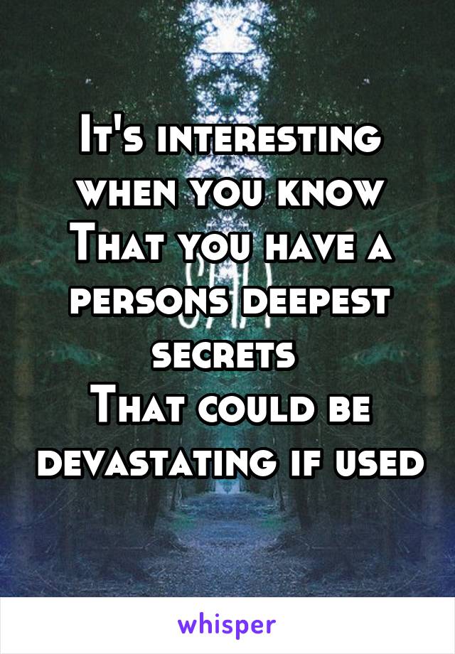 It's interesting when you know
That you have a persons deepest secrets 
That could be devastating if used 