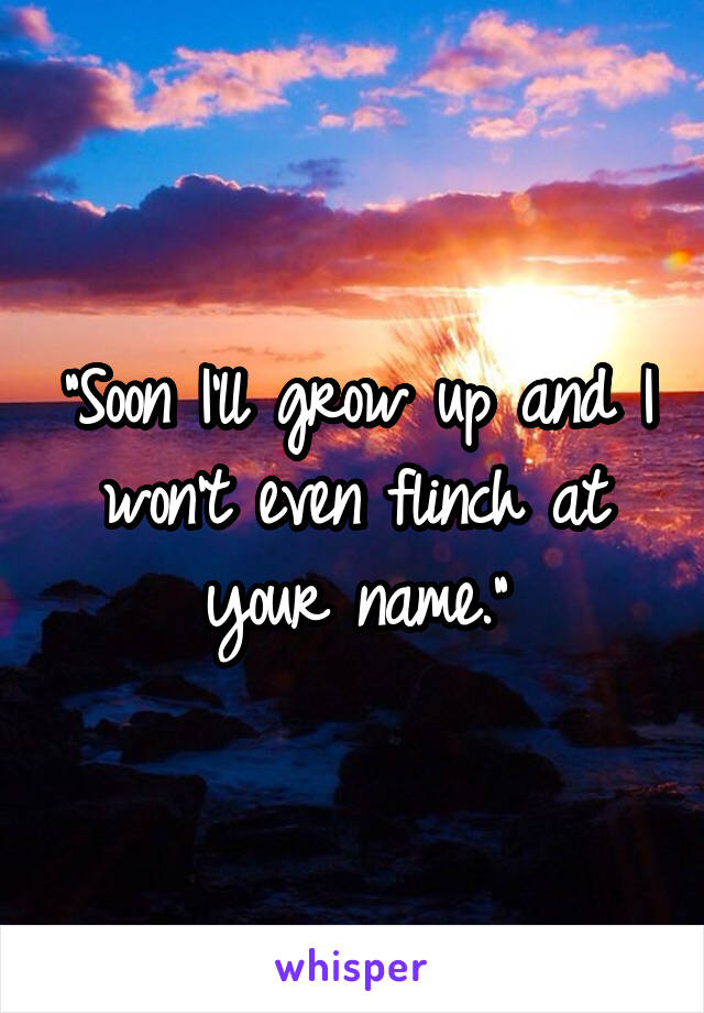 "Soon I'll grow up and I won't even flinch at your name."