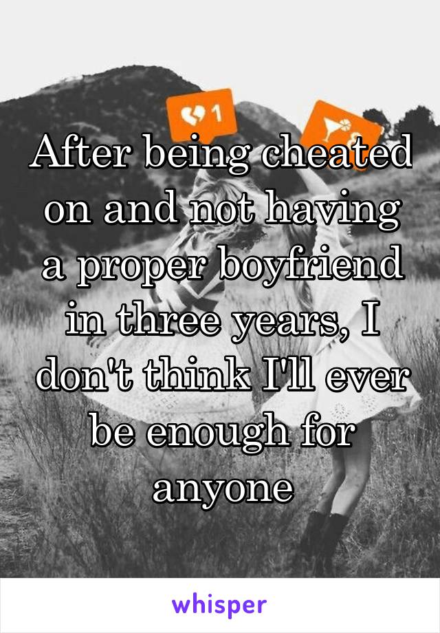 After being cheated on and not having a proper boyfriend in three years, I don't think I'll ever be enough for anyone