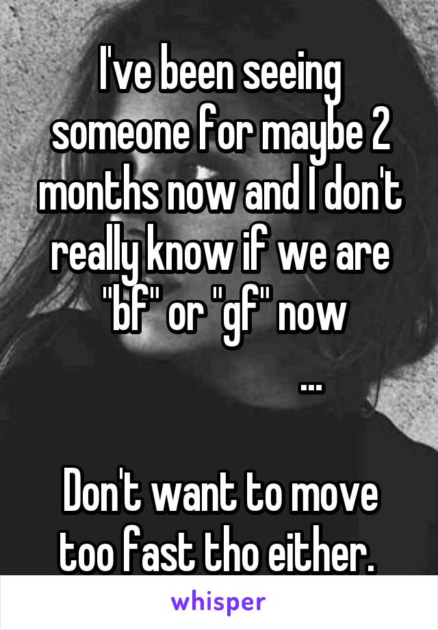 I've been seeing someone for maybe 2 months now and I don't really know if we are
 "bf" or "gf" now
                      ...

Don't want to move too fast tho either. 