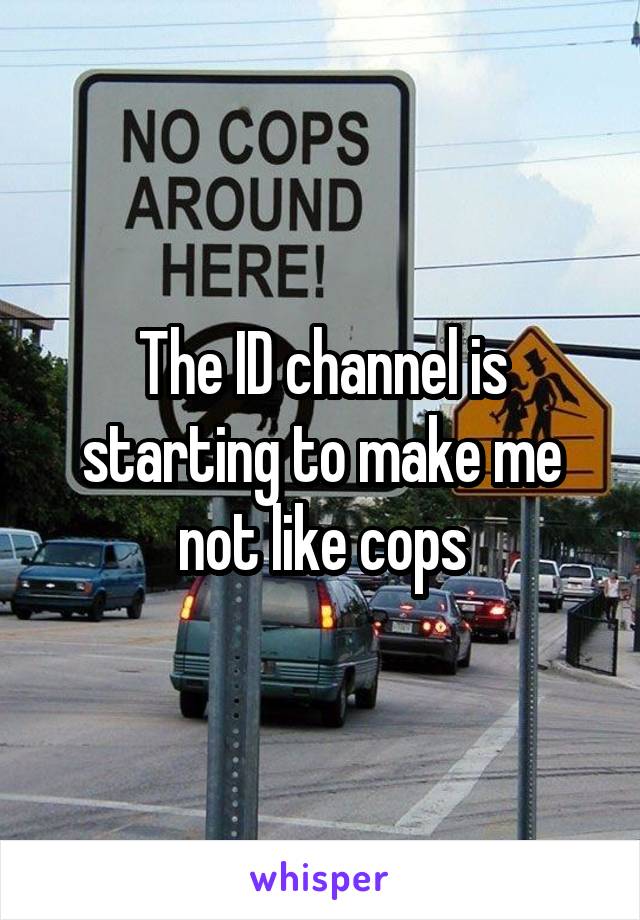 The ID channel is starting to make me not like cops