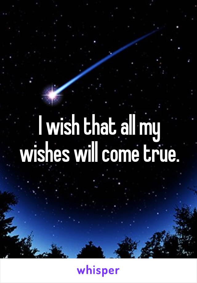 I wish that all my wishes will come true.