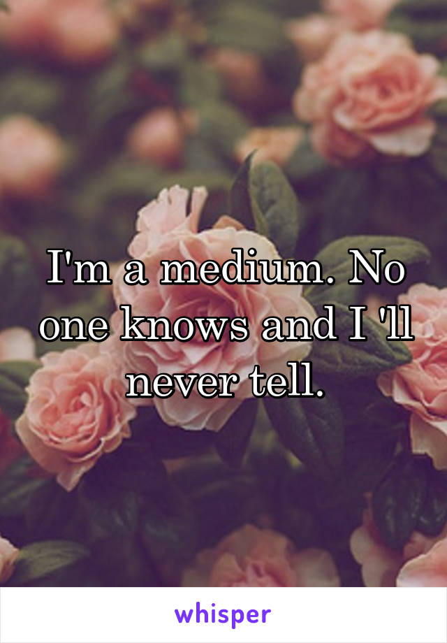 I'm a medium. No one knows and I 'll never tell.