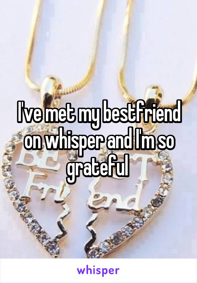 I've met my bestfriend on whisper and I'm so grateful 