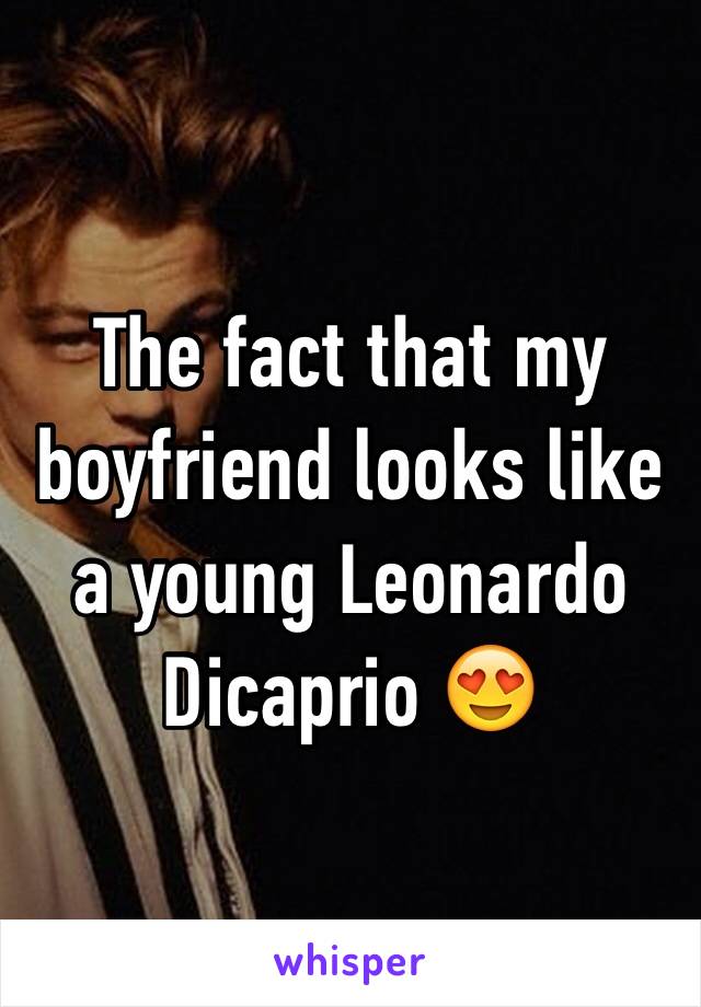 The fact that my boyfriend looks like a young Leonardo Dicaprio 😍