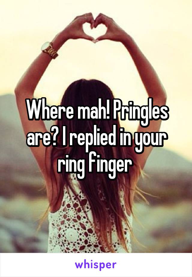 Where mah! Pringles are? I replied in your ring finger 