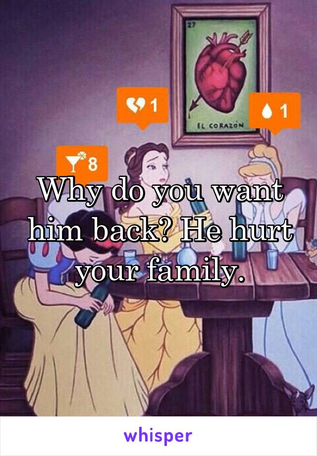 Why do you want him back? He hurt your family.