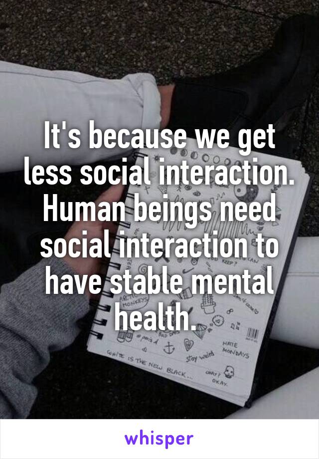 It's because we get less social interaction. Human beings need social interaction to have stable mental health. 