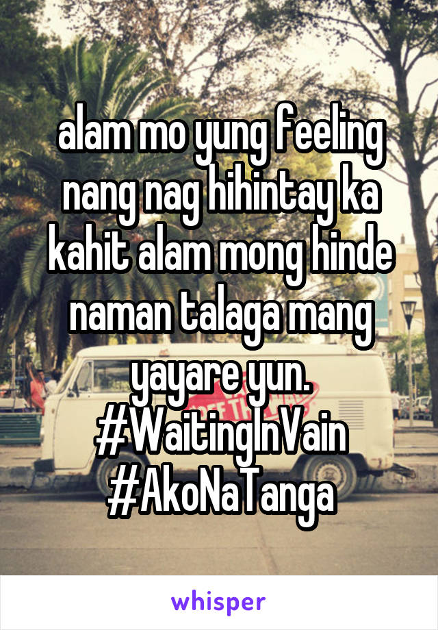 alam mo yung feeling nang nag hihintay ka kahit alam mong hinde naman talaga mang yayare yun. #WaitingInVain
#AkoNaTanga