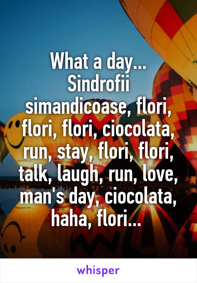 What a day...
Sindrofii simandicoase, flori, flori, flori, ciocolata, run, stay, flori, flori, talk, laugh, run, love, man's day, ciocolata, haha, flori... 