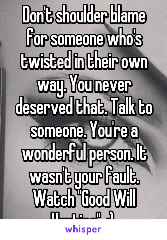 Don't shoulder blame for someone who's twisted in their own way. You never deserved that. Talk to someone. You're a wonderful person. It wasn't your fault. Watch "Good Will Hunting"  :) 