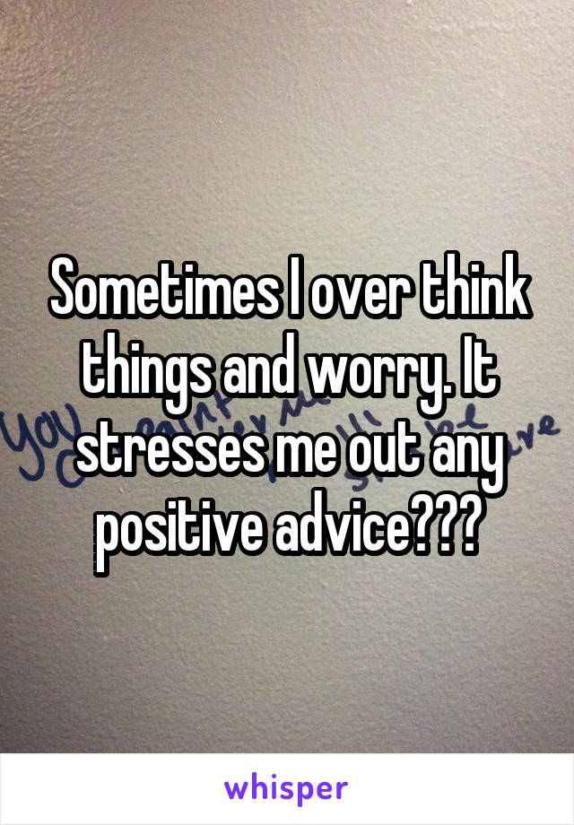 Sometimes I over think things and worry. It stresses me out any positive advice???