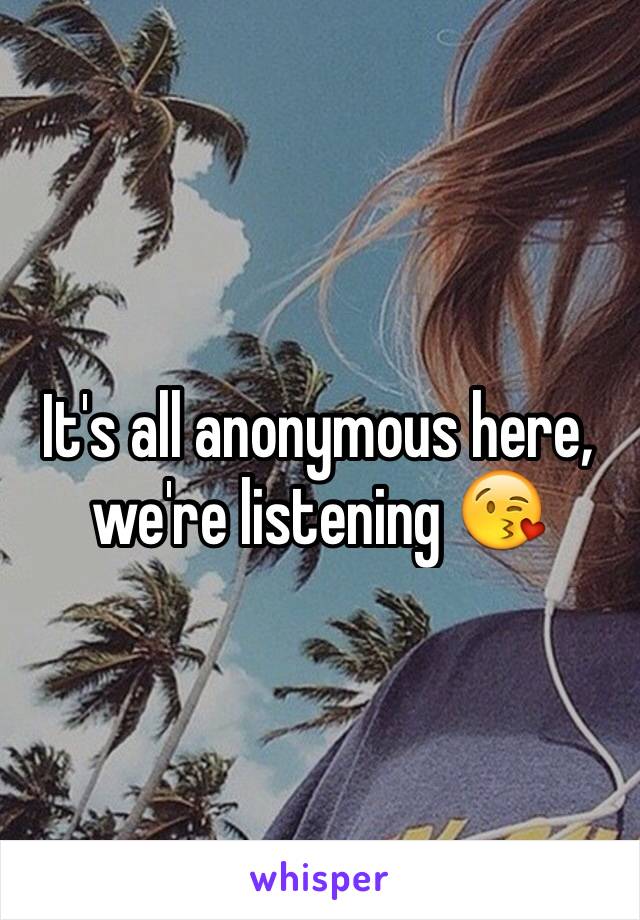 It's all anonymous here, we're listening 😘