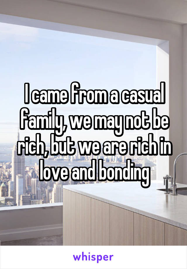 I came from a casual family, we may not be rich, but we are rich in love and bonding