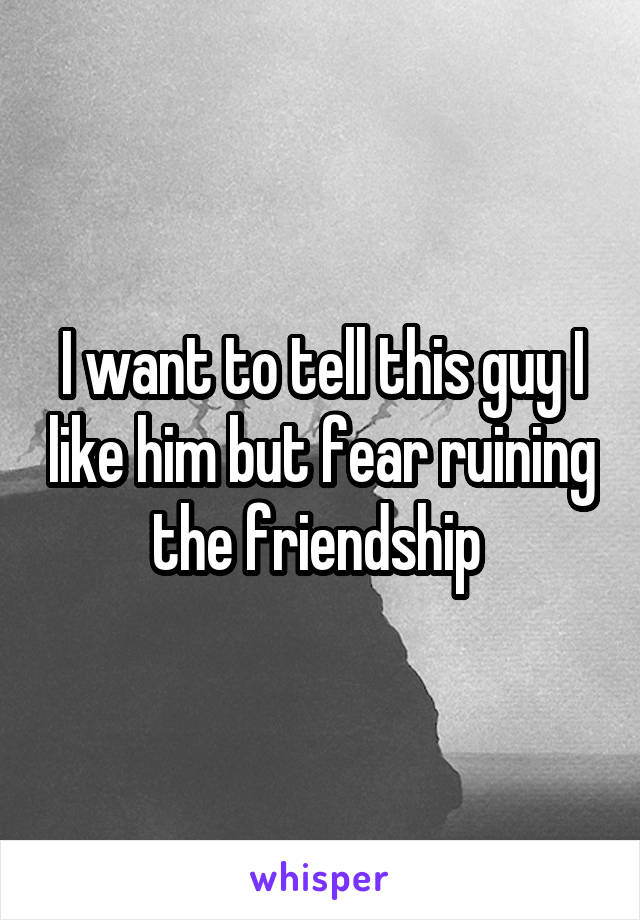 I want to tell this guy I like him but fear ruining the friendship 