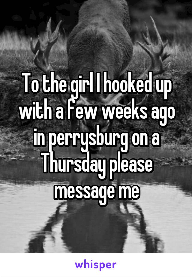 To the girl I hooked up with a few weeks ago in perrysburg on a Thursday please message me