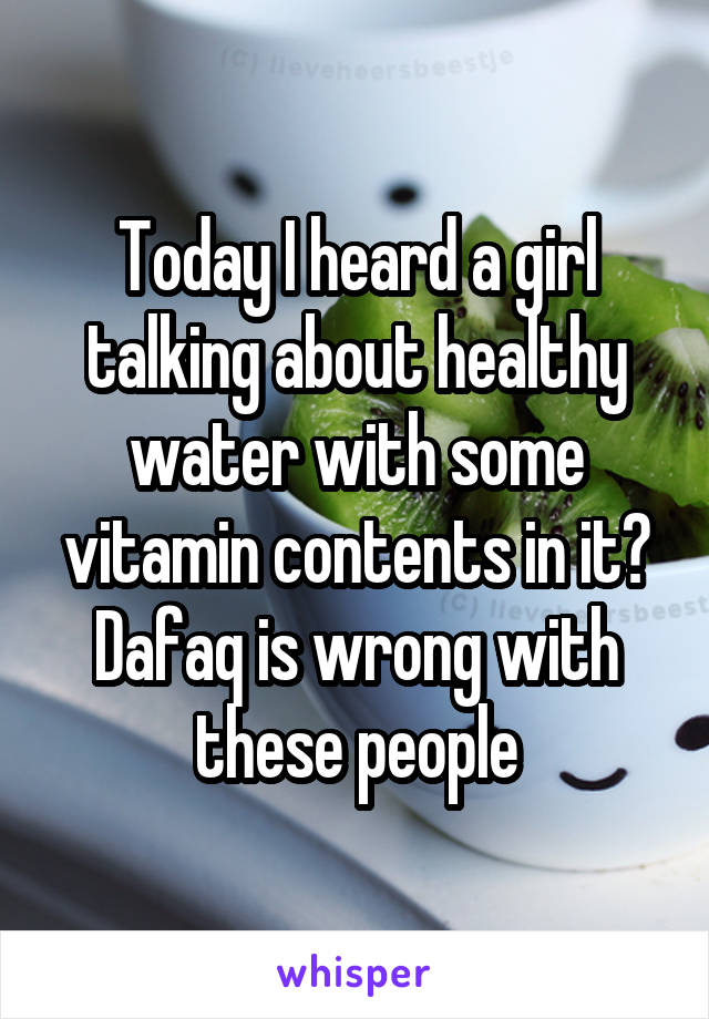 Today I heard a girl talking about healthy water with some vitamin contents in it?
Dafaq is wrong with these people