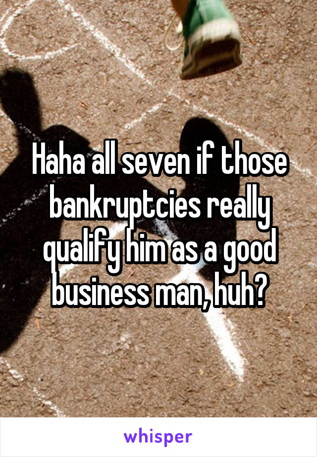 Haha all seven if those bankruptcies really qualify him as a good business man, huh?