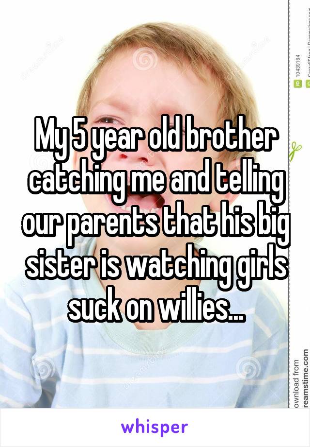 My 5 year old brother catching me and telling our parents that his big sister is watching girls suck on willies...